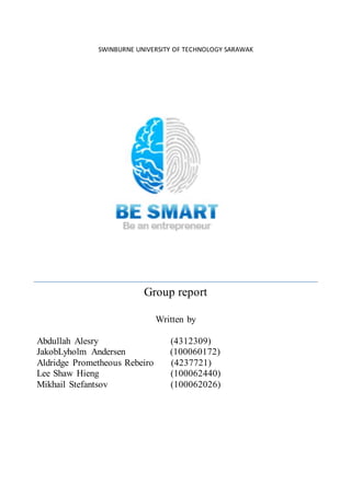 SWINBURNE UNIVERSITY OF TECHNOLOGY SARAWAK
Group report
Written by
Abdullah Alesry (4312309)
JakobLyholm Andersen (100060172)
Aldridge Prometheous Rebeiro (4237721)
Lee Shaw Hieng (100062440)
Mikhail Stefantsov (100062026)
 