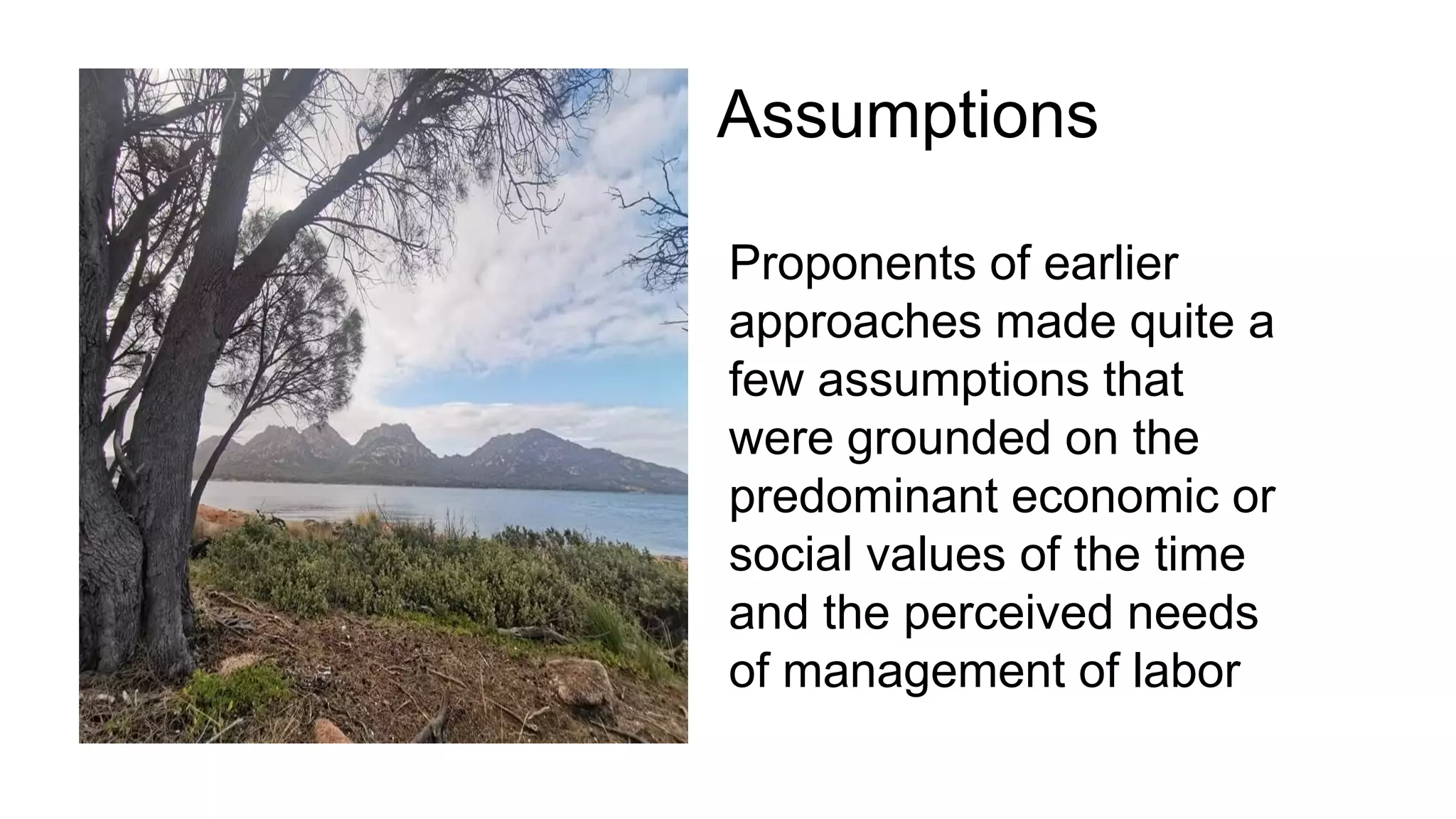 Assumptions
Proponents of earlier
approaches made quite a
few assumptions that
were grounded on the
predominant economic or
social values of the time
and the perceived needs
of management of labor