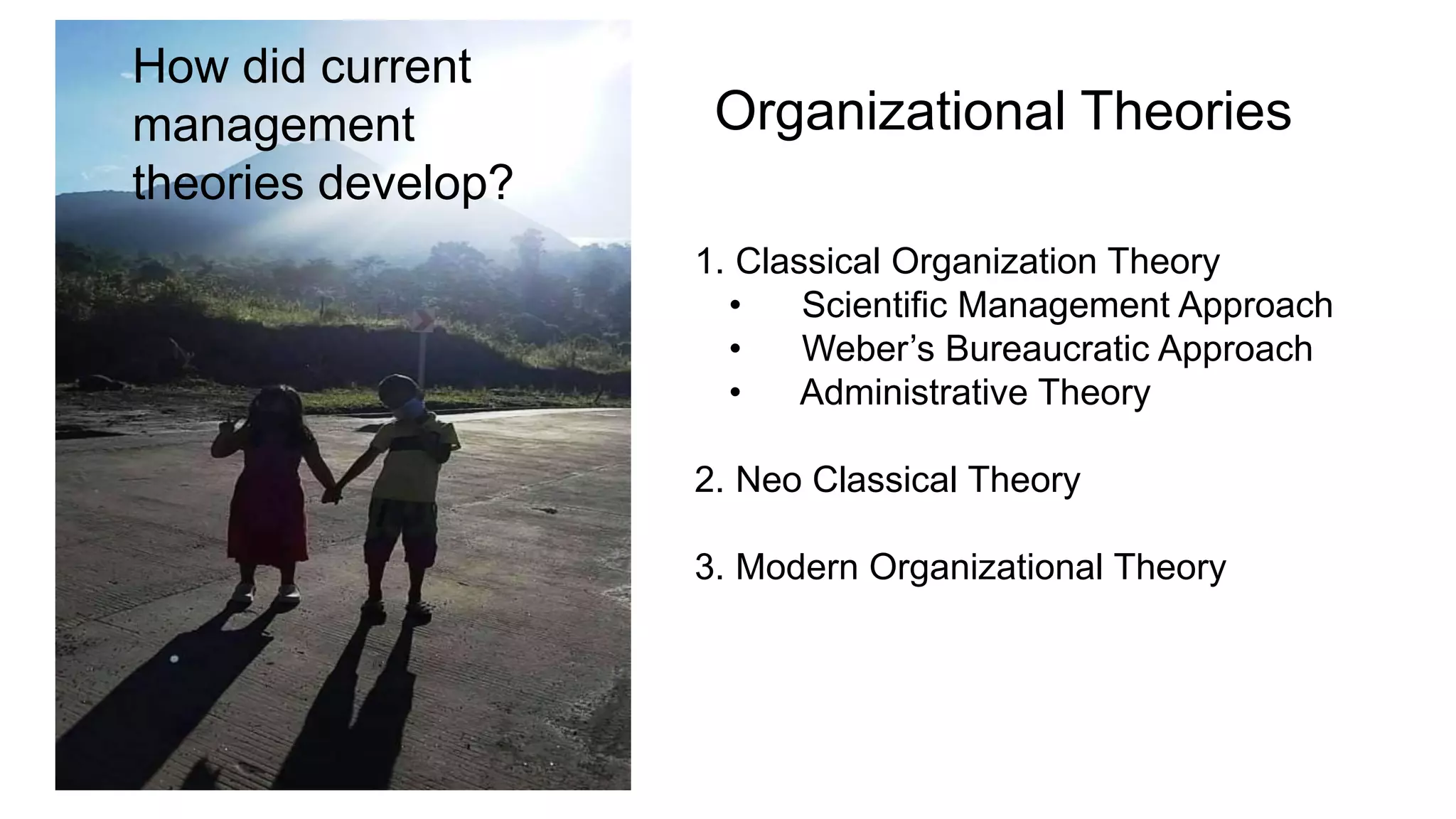 Organizational Theories
1. Classical Organization Theory
• Scientific Management Approach
• Weber‟s Bureaucratic Approach
• Administrative Theory
2. Neo Classical Theory
3. Modern Organizational Theory
How did current
management
theories develop?
