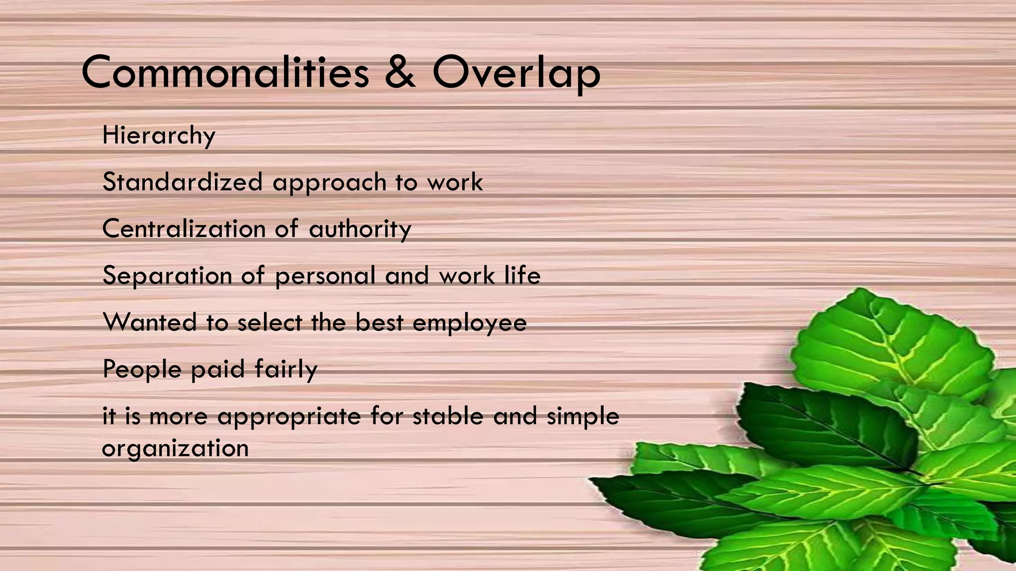 Hierarchy
Standardized approach to work
Centralization of authority
Separation of personal and work life
Wanted to select the best employee
People paid fairly
it is more appropriate for stable and simple
organization
Commonalities & Overlap