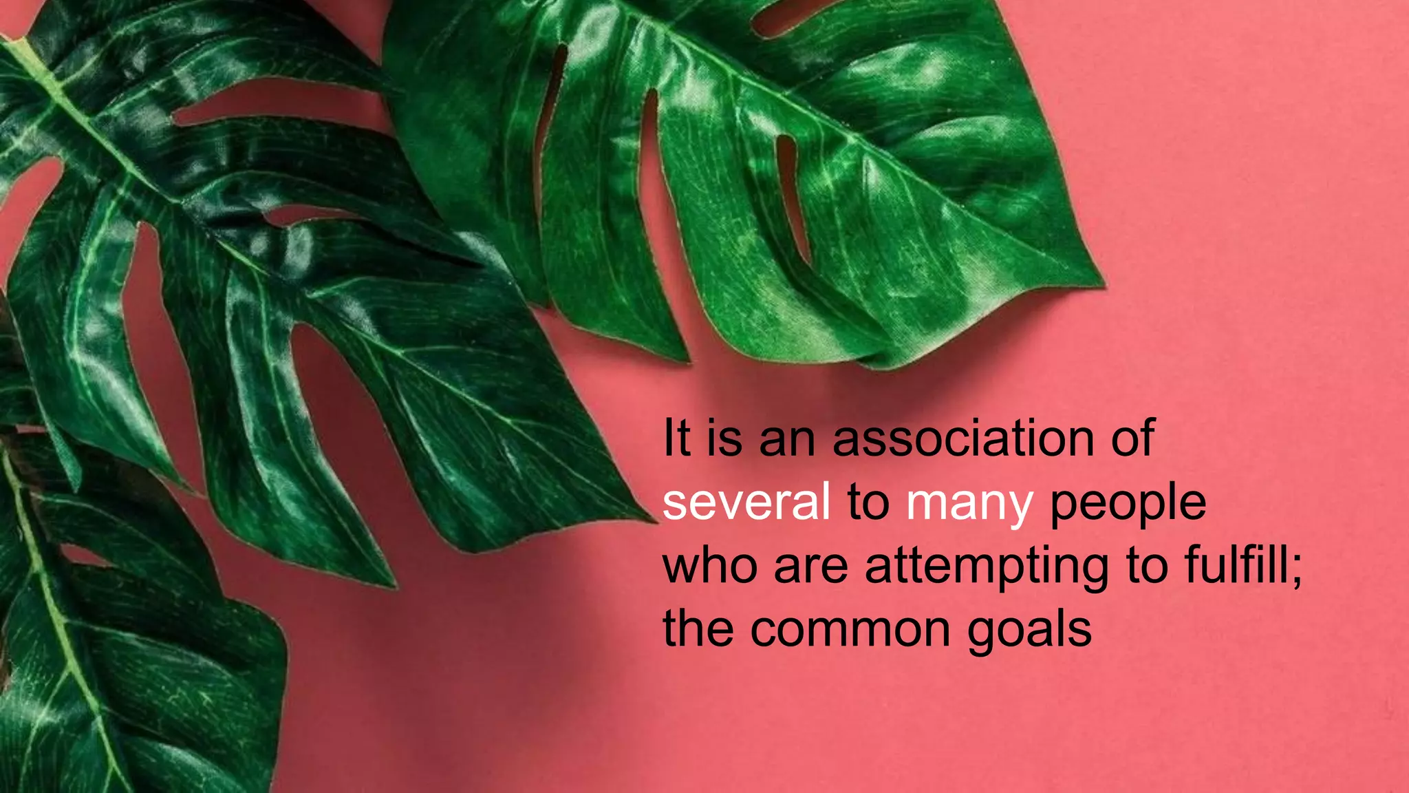 It is an association of
several to many people
who are attempting to fulfill;
the common goals