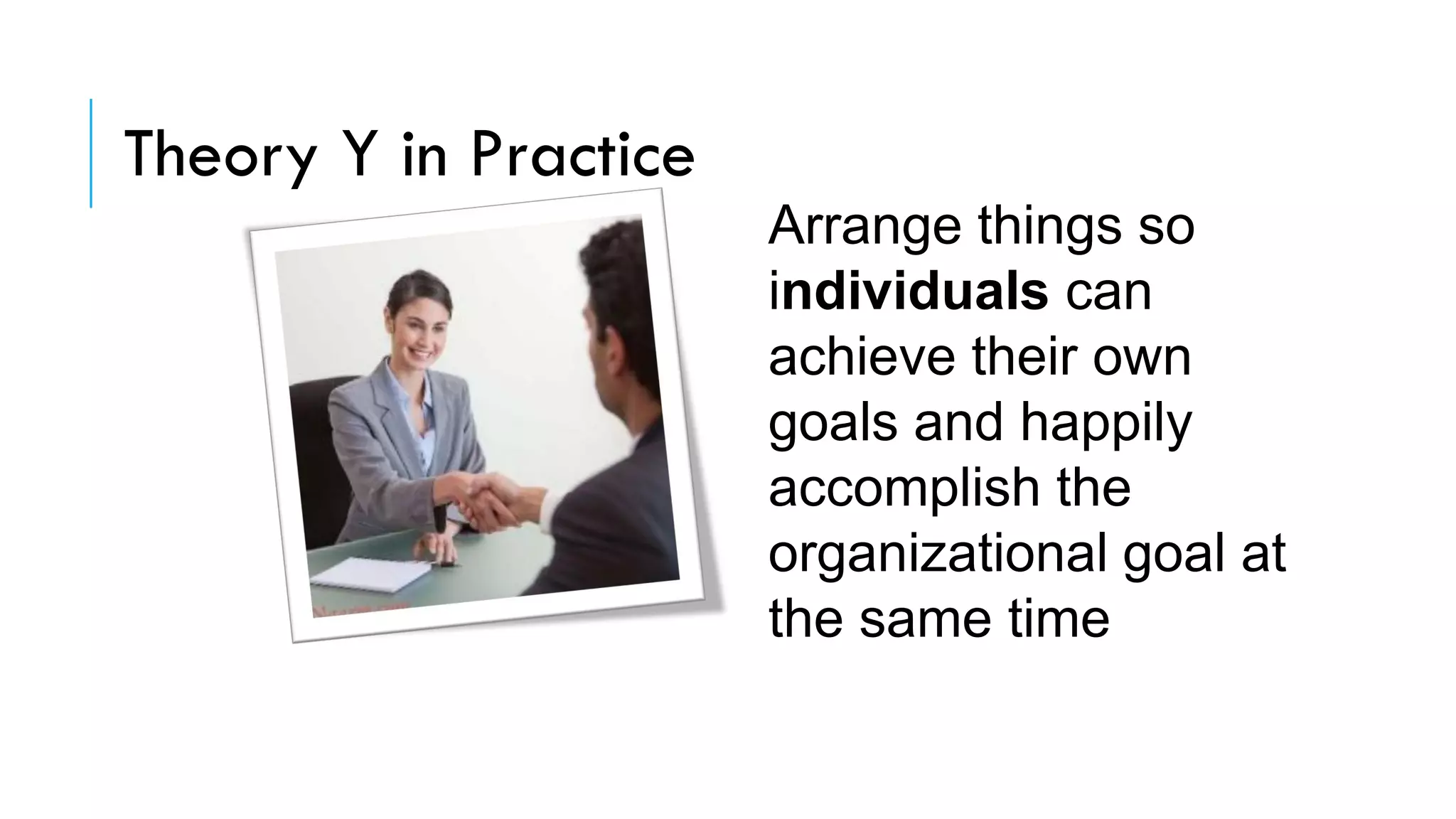 Theory Y in Practice
Arrange things so
individuals can
achieve their own
goals and happily
accomplish the
organizational goal at
the same time
