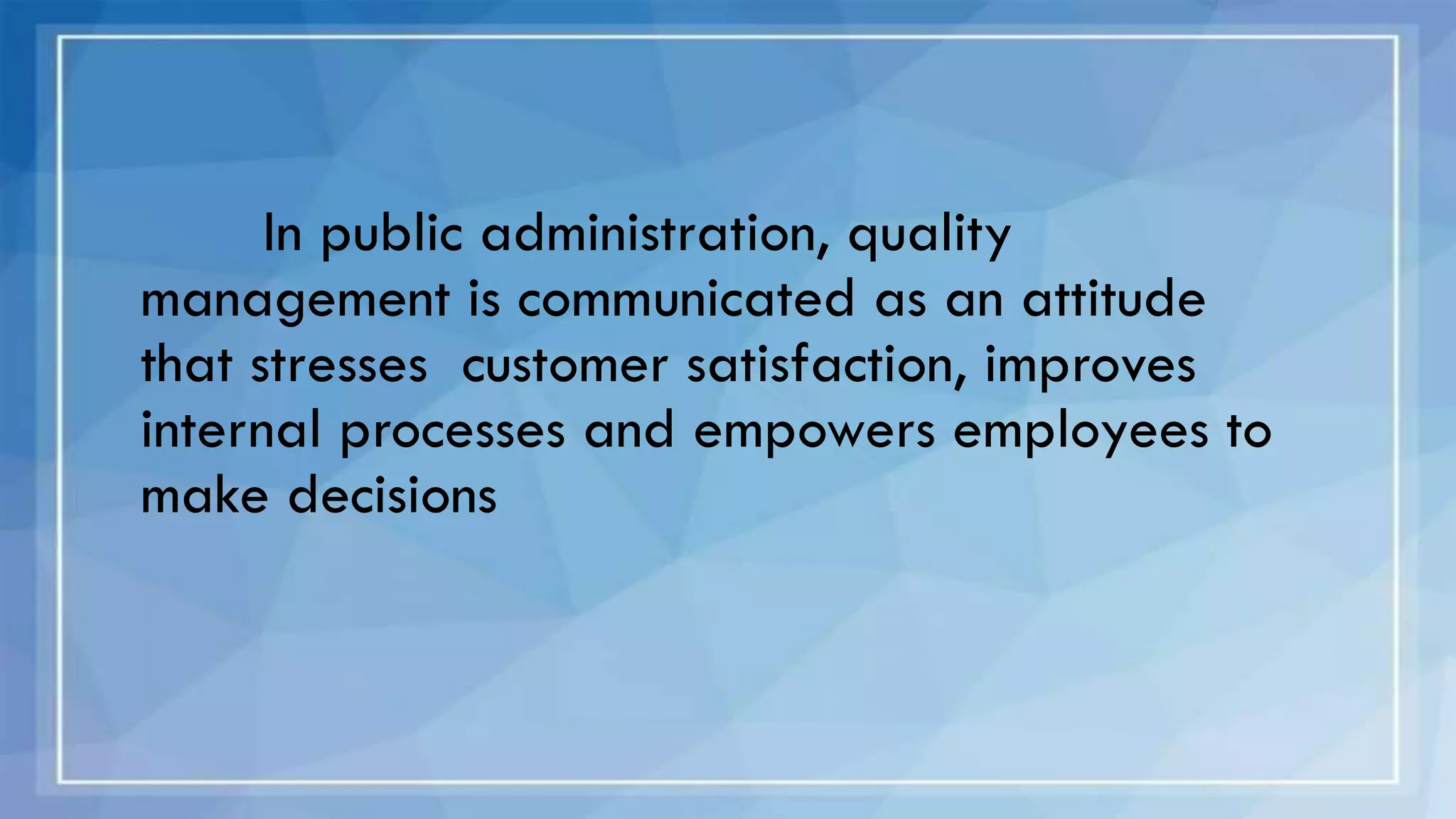 In public administration, quality
management is communicated as an attitude
that stresses customer satisfaction, improves
internal processes and empowers employees to
make decisions