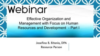 Josefina B. Bitonio, DPA
Resource Person
Effective Organization and
Management with Focus on Human
Resources and Development - Part I
 