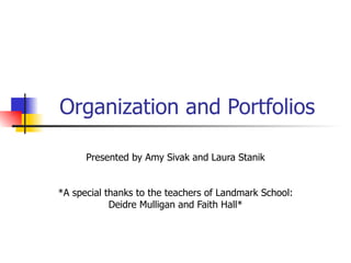Organization and Portfolios Presented by Amy Sivak and Laura Stanik *A special thanks to the teachers of Landmark School: Deidre Mulligan and Faith Hall* 