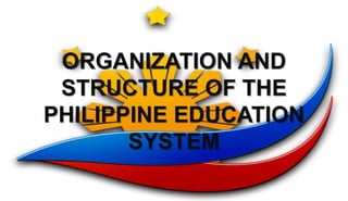 ORGANIZATION AND
STRUCTURE OF THE
PHILIPPINE EDUCATION
SYSTEM
 