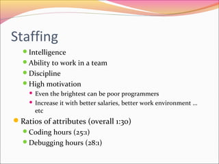 Staffing
Intelligence
Ability to work in a team
Discipline
High motivation

Even the brightest can be poor programmers
 Increase it with better salaries, better work environment …
etc


Ratios of attributes (overall 1:30)
Coding hours (25:1)
Debugging hours (28:1)

 