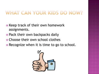 What can your kids do now?<br />Keep track of their own homework assignments.<br />Pack their own backpacks daily<br />Cho...