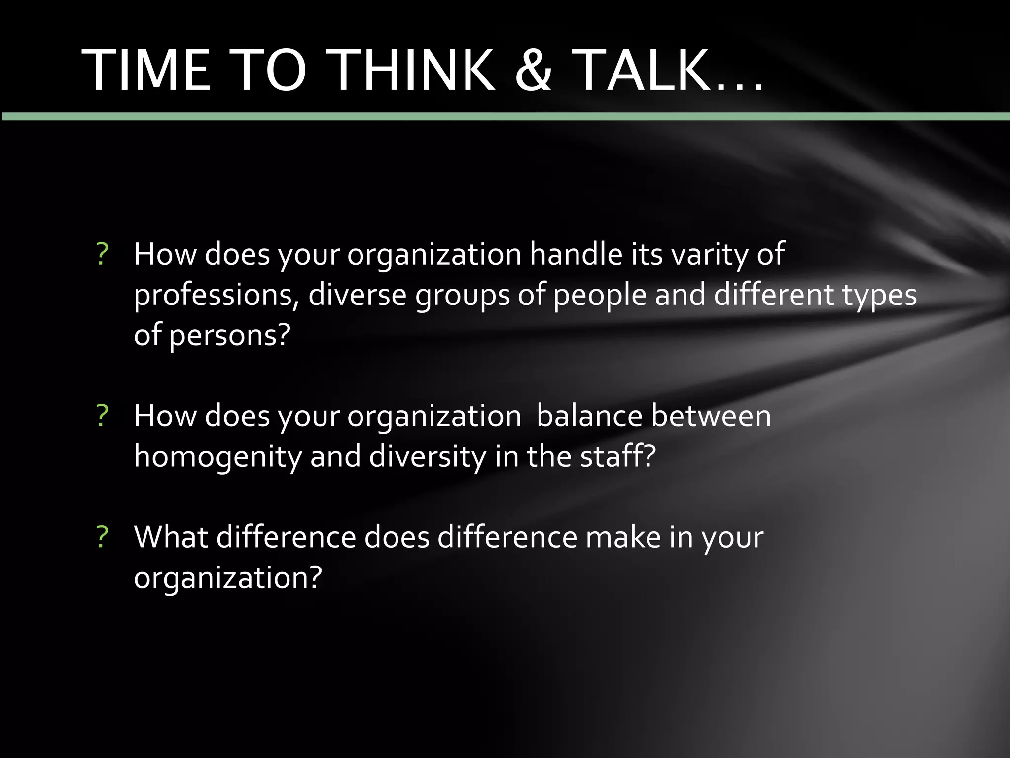? How does your organization handle its varity of
professions, diverse groups of people and different types
of persons?
? How does your organization balance between
homogenity and diversity in the staff?
? What difference does difference make in your
organization?
TIME TO THINK & TALK…
 