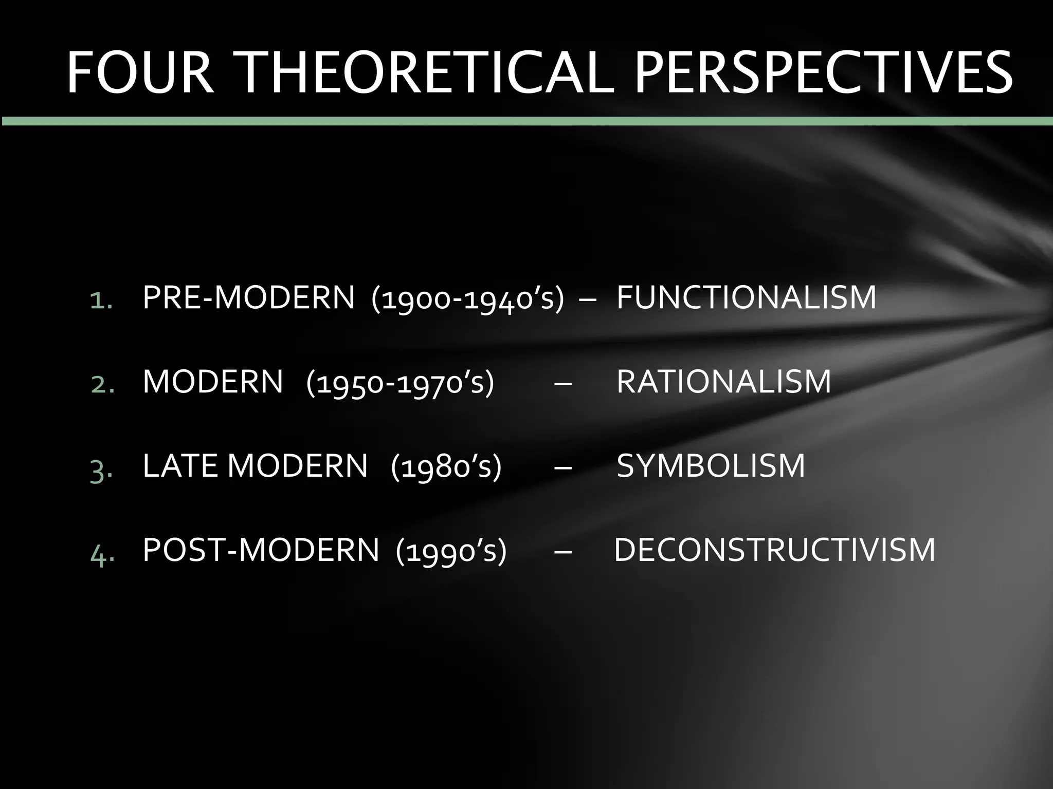 1. PRE-MODERN (1900-1940’s) – FUNCTIONALISM
2. MODERN (1950-1970’s) – RATIONALISM
3. LATE MODERN (1980’s) – SYMBOLISM
4. POST-MODERN (1990’s) – DECONSTRUCTIVISM
FOUR THEORETICAL PERSPECTIVES
 