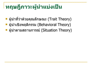 ทฤษฎีภาวะผู้นำแบ่งเป็น ผู้นำที่ว่าด้วยคุณลักษณะ   (Trait Theory) ผู้นำเชิงพฤติกรรม   (Behavioral Theory) ผู้นำตามสถานการณ์   (Situation Theory) 