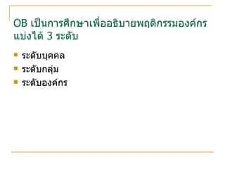 OB  เป็นการศึกษาเพื่ออธิบายพฤติกรรมองค์กร แบ่งได้  3  ระดับ ระดับบุคคล ระดับกลุ่ม ระดับองค์กร 