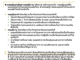 4. ทฤษฎีเอกช์และทฤษฎีวาย   ( ดักลาส แม็กเกรเกอร์ ):  ทฤษฎีเอกช์นั้นมองบุคคลไปในแง่ลบแบบสุดโต่ง ส่วนทฤษฎีวายมองบุคคลไปในแง่บวกแบบสุดโต่งด้วยเช่นกัน   ทฤษฎีเอกช์  มีสมมติฐานเกี่ยวกับธรรมชาติของมนุษย์ดังนี้ โดยปรกติมนุษย์ไม่ชอบทำงานและจะพยายามหลีกเลี่ยงงานให้มากที่สุด  เนื่องจากข้อ  1  จึงจำเป็นต้องบังคับ ควบคุม และลงโทษเพื่อให้ทำงาน  โดยธรรมชาติ มนุษย์พยายามหลีกเลี่ยงความรับผิดชอบ  ไม่ค่อยมีความทะเยอทะยาน แต่ต้องการความมั่นคงในการทำงานเหนือสิ่งอื่นใด ทฤษฎีวาย  มีสมมติฐานเกี่ยวกับธรรมชาติของมนุษย์ดังนี้ มนุษย์มีทัศนะต่อการทำงานไม่แตกต่างจากการพักผ่อนหรือเป็นเรื่องสนุก มนุษย์จะใช้การควบคุมตนเองในการปฏิบัติงานเพื่อวัตถุประสงค์ตามที่ได้ผูกพันไว้ ภายใต้สภาพที่เหมาะสม มนุษย์สามารถเรียนรู้และแสวงหาความรับผิดชอบ ความสามารถในการใช้จินตนาการ ความเฉลียวฉลาด และความคิดสร้างสรรค์เพื่อแก้ปัญหาต่างๆ ในทัศนะของแม็กเกรเกอร์ สังคมที่ประชาชนมีระดับการครองชีพค่อนข้างตำและมรภาวะขาดแคลนงานแล้ว ทฤษฎีเอกซ์จะเป็นทฤษฎีที่นำไปใช้ได้ดี ในทางตรงกันข้ามทฤษฎีวายใช้ในสังคมที่มีระดับพัฒนาสูงกว่ามีระดับการศึกษาดี มีมาตรฐานการครองชีพสูง เขามีความต้องการในชื่อเสียง การยอมรับ นักบริหารจึงต้องจูงใจด้วยสิ่งที่ไม่ใช้ตัวเงิน แต่เปิดช่องทางให้บุคคลได้มีความรับผิดชอบควบคุมตนเองเพื่อปฏิบัติงานตามเป้าหมายที่เขาได้ผูกพันไว้มากกว่าที่จะมาคอยควบคุม ตรวจตราดูแลกันอย่างใกล้ชิด 