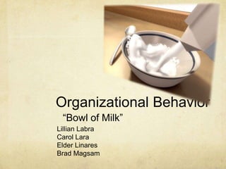 Organizational Behavior
 “Bowl of Milk”
Lillian Labra
Carol Lara
Elder Linares
Brad Magsam
 