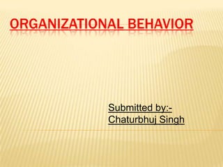 ORGANIZATIONAL BEHAVIOR




            Submitted by:-
            Chaturbhuj Singh
 