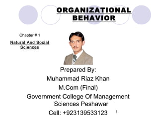 ORGANIZATIONAL
BEHAVIOR
Chapter # 1
Natural And Social
Sciences

Prepared By:
Muhammad Riaz Khan
M.Com (Final)
Government College Of Management
Sciences Peshawar
Cell: +923139533123 1

 