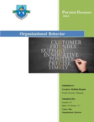 PREMIER UNIVERSITY 
B.B.A 
Organizational Behavior 
Submitted to 
Lecturer. Rahima Begum 
Premier University, Chittagong. 
Submitted By: 
Semester: 6th 
Batch: 22th Section: “A” 
Course Title: 
Organizational Behavior 
 