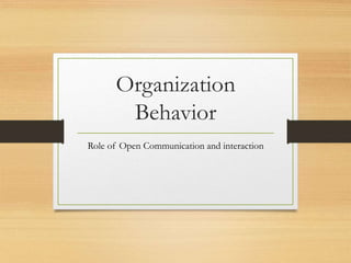Organization
Behavior
Role of Open Communication and interaction
 