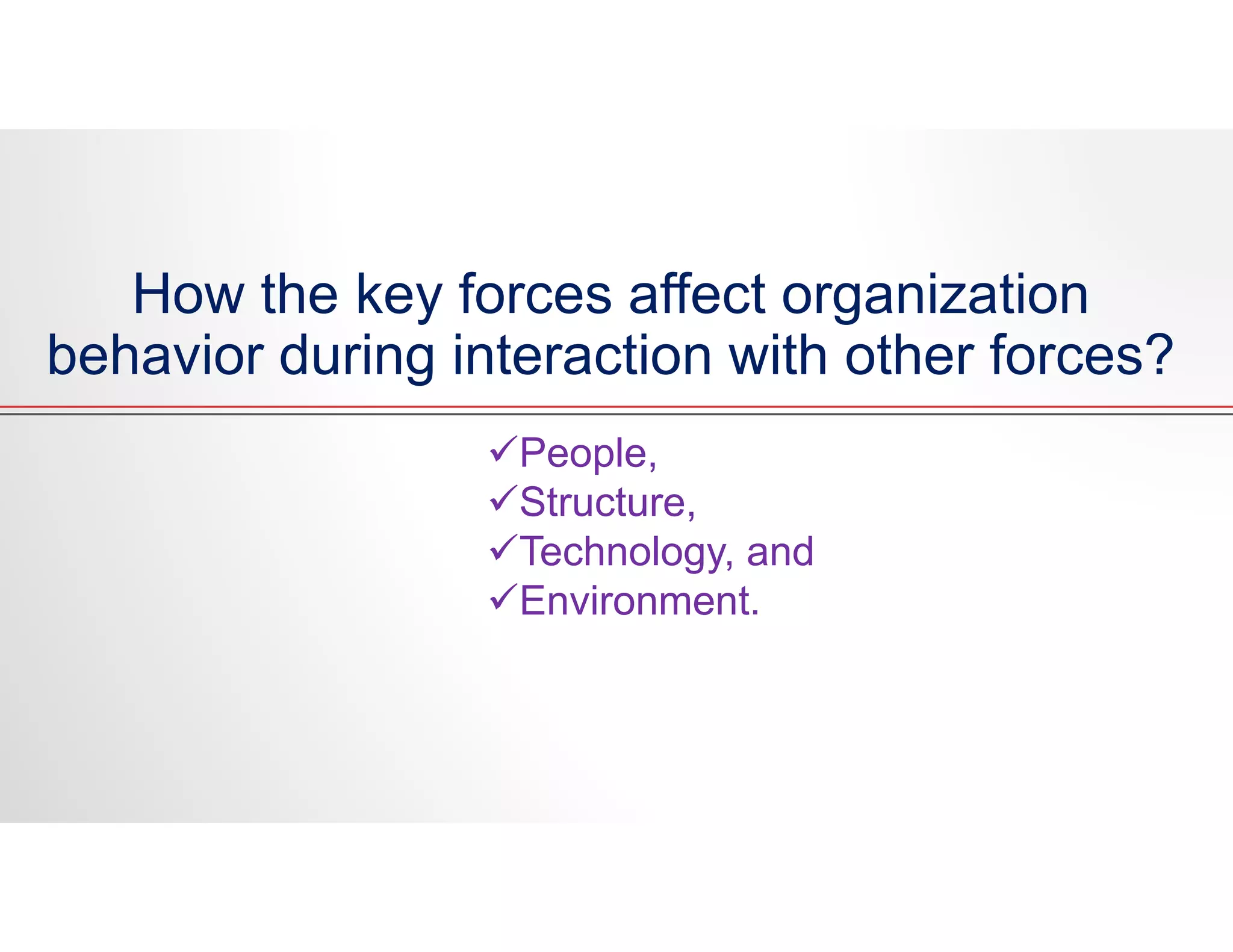 How the key forces affect organization
behavior during interaction with other forces?
People,
Structure,
Technology, and
Environment.
 