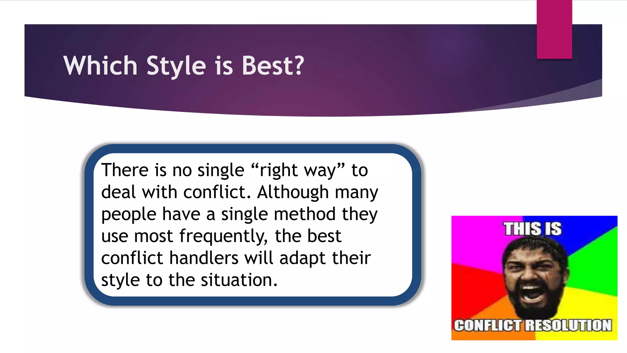 Which Style is Best?
There is no single “right way” to
deal with conflict. Although many
people have a single method they
use most frequently, the best
conflict handlers will adapt their
style to the situation.
 