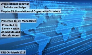 Organizational Behavior
  Robbins and Judge
Chapter 15: Foundations of Organization Structure


Presented to: Dr. Maha Hafez
 Presented by:
Sameh Hassan
Ahmed Mosaed
Mostafa Younis




ESLSCA- March 2012
 