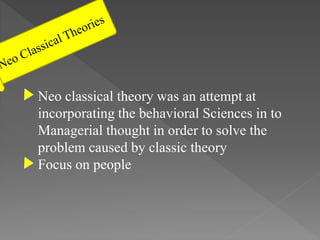 Neo classical theory was an attempt at
incorporating the behavioral Sciences in to
Managerial thought in order to solve the
problem caused by classic theory
Focus on people
 