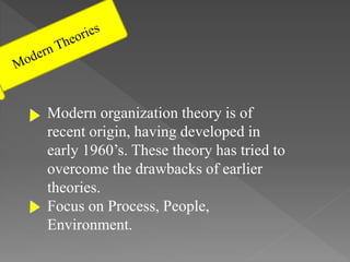 Modern organization theory is of
recent origin, having developed in
early 1960’s. These theory has tried to
overcome the drawbacks of earlier
theories.
Focus on Process, People,
Environment.
 