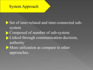 System Approach
Set of inter-related and inter-connected sub-
system
Composed of number of sub-system
Linked through communication decision,
authority
More utilization as compare to other
approaches.
 