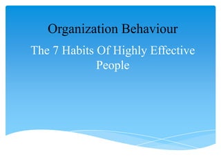 Organization Behaviour
The 7 Habits Of Highly Effective
People

 