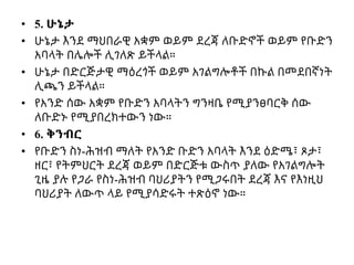 • 5. ሁኔታ
• ሁኔታ እንደ ማህበራዊ አቋም ወይም ደረጃ ለቡድኖች ወይም የቡድን
አባላት በሌሎች ሊገለጽ ይችላል።
• ሁኔታ በድርጅታዊ ማዕረጎች ወይም አገልግሎቶች በኩል በመደበኛነት
ሊጫን ይችላል።
• የአንድ ሰው አቋም የቡድን አባላትን ግንዛቤ የሚያንፀባርቅ ሰው
ለቡድኑ የሚያበረክተውን ነው።
• 6. ቅንብር
• የቡድን ስነ-ሕዝብ ማለት የአንድ ቡድን አባላት እንደ ዕድሜ፣ ጾታ፣
ዘር፣ የትምህርት ደረጃ ወይም በድርጅቱ ውስጥ ያለው የአገልግሎት
ጊዜ ያሉ የጋራ የስነ-ሕዝብ ባህሪያትን የሚጋሩበት ደረጃ እና የእነዚህ
ባህሪያት ለውጥ ላይ የሚያሳድሩት ተጽዕኖ ነው።
 