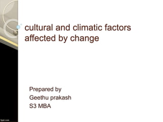 cultural and climatic factors
affected by change
Prepared by
Geethu prakash
S3 MBA
 