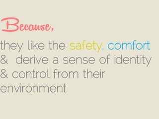 Because,
they like the safety, comfort
& derive a sense of identity
& control from their
environment
 