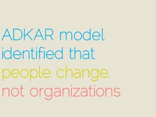 ADKAR model
identified that
people change,
not organizations
 
