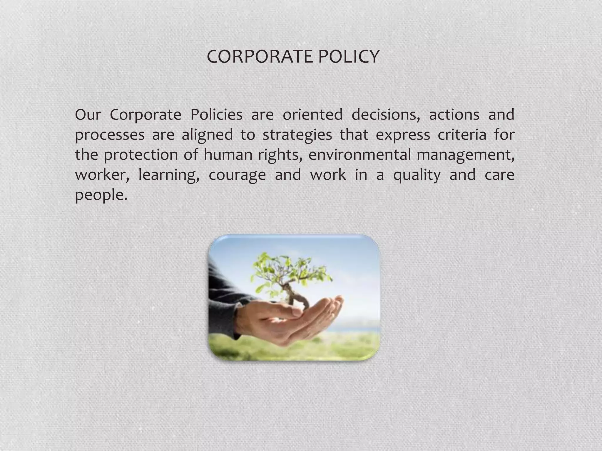 CORPORATE POLICY
Our Corporate Policies are oriented decisions, actions and
processes are aligned to strategies that express criteria for
the protection of human rights, environmental management,
worker, learning, courage and work in a quality and care
people.

 