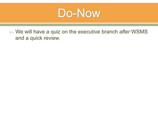    We will have a quiz on the executive branch after WSMS
    and a quick review.
 