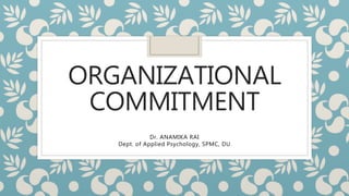 ORGANIZATIONAL
COMMITMENT
Dr. ANAMIKA RAI
Dept. of Applied Psychology, SPMC, DU
 
