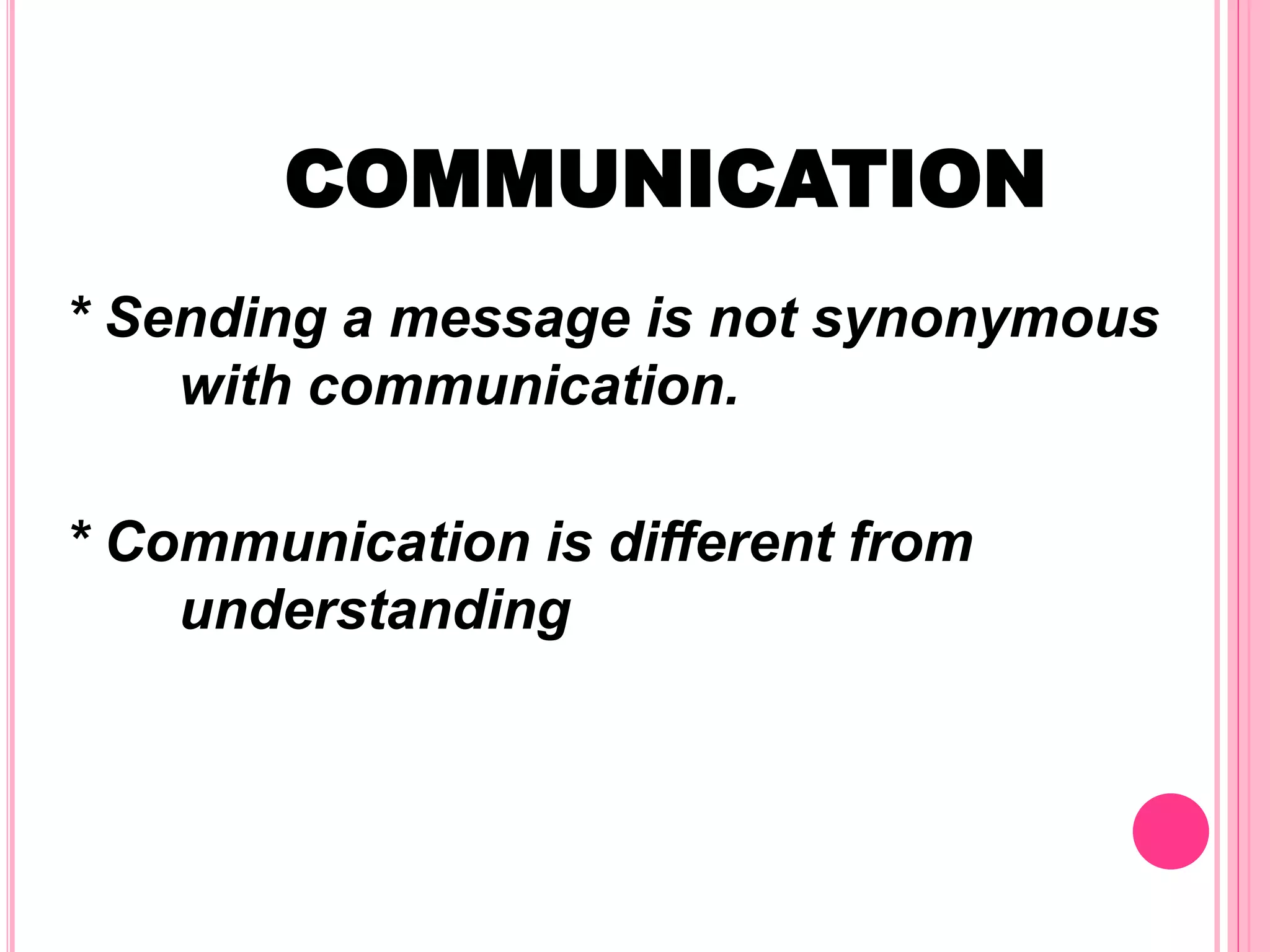 COMMUNICATION
* Sending a message is not synonymous
with communication.
* Communication is different from
understanding
 