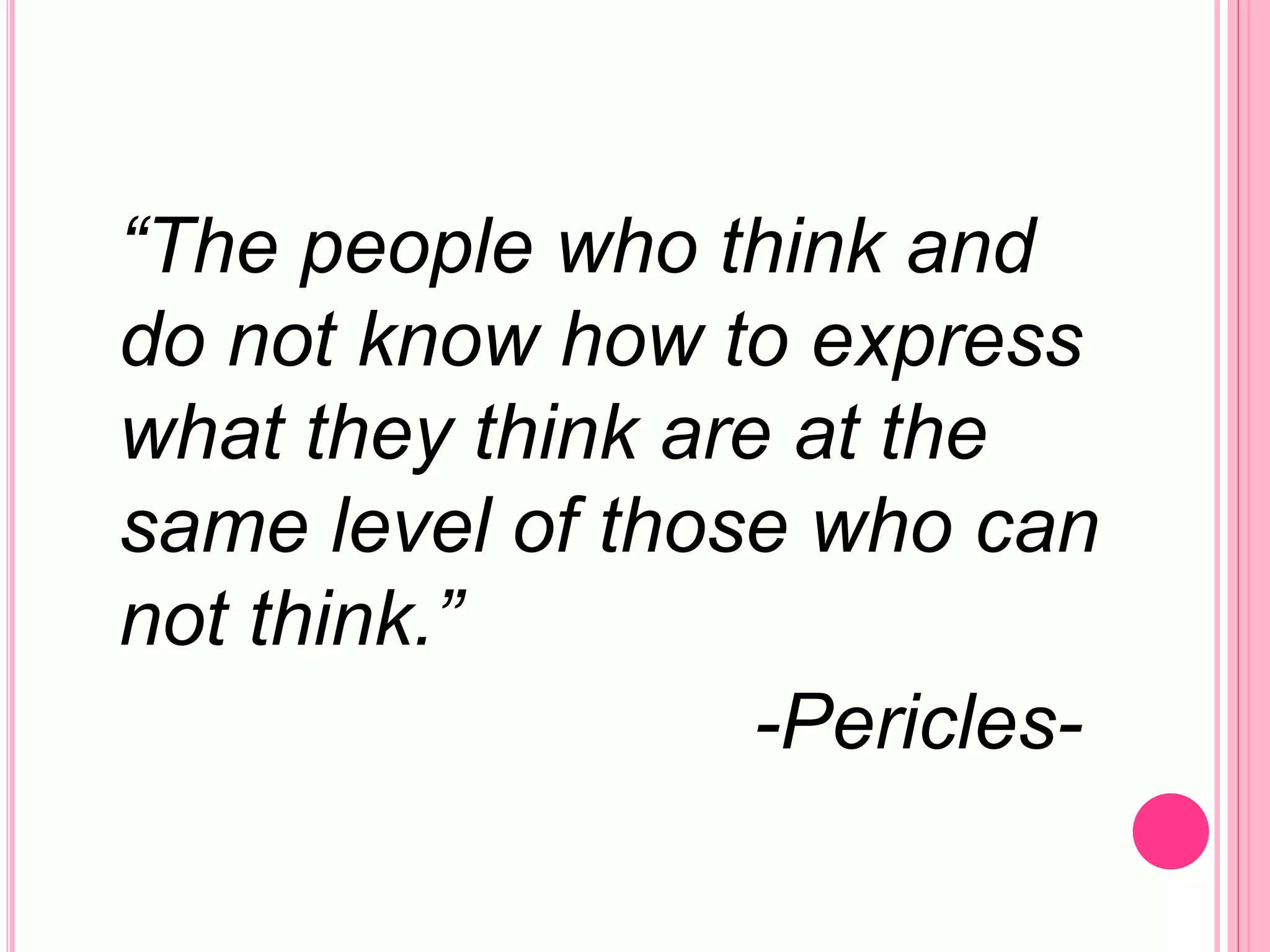 “The people who think and
do not know how to express
what they think are at the
same level of those who can
not think.”
-Pericles-
 