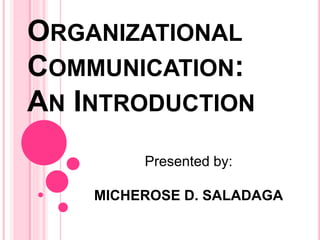 ORGANIZATIONAL
COMMUNICATION:
AN INTRODUCTION
Presented by:
MICHEROSE D. SALADAGA
 