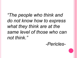 “The people who think and
do not know how to express
what they think are at the
same level of those who can
not think.”
-Pericles-
 
