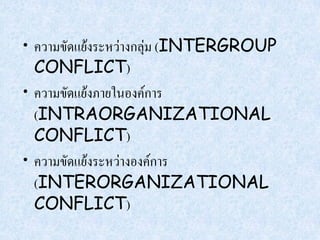 • ความขัดแย้งระหว่างกลุ่ม (INTERGROUP
  CONFLICT)
• ความขัดแย้งภายในองค์การ
  (INTRAORGANIZATIONAL
  CONFLICT)
• ความขัดแย้งระหว่างองค์การ
  (INTERORGANIZATIONAL
  CONFLICT)
 