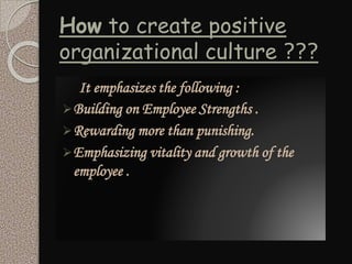How to create positive
organizational culture ???
It emphasizes the following :
Building on Employee Strengths .
Rewarding more than punishing.
Emphasizing vitality and growth of the
employee .
 
