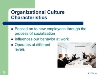Organizational Culture
Characteristics
 Passed on to new employees through the
process of socialization
 Influences our behavior at work
 Operates at different
levels
4/27/20165
 