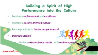 Building a Spirit of High
Performance into the Culture
• Emphasize achievement and excellence
• Promote a results-oriented culture
• Pursue practices to inspire people to excel
• Desired outcome
– Produce extraordinary results with ordinary people
www.seas9.com
 