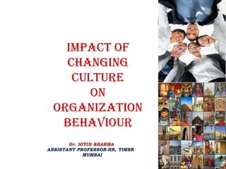 IMPACT OF
CHANGING
CULTURE
ON
ORGANIZATION
BEHAVIOUR
ASSISTANT PROFESSOR-HR, TIMSR
MUMBAI
 