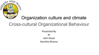 Organization culture and climate
Cross-cultural Organizational Behaviour
Presented By
By
Jatin Goyal
Harshita Khanna
 