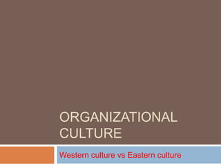 ORGANIZATIONAL
CULTURE
Western culture vs Eastern culture
 