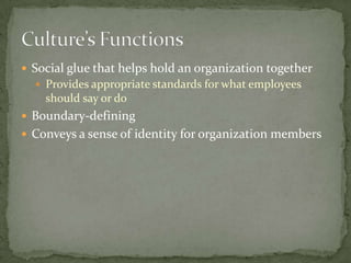  Social glue that helps hold an organization together
   Provides appropriate standards for what employees
    should say or do
 Boundary-defining
 Conveys a sense of identity for organization members
 