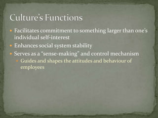  Facilitates commitment to something larger than one’s
  individual self-interest
 Enhances social system stability
 Serves as a “sense-making” and control mechanism
   Guides and shapes the attitudes and behaviour of
    employees
 