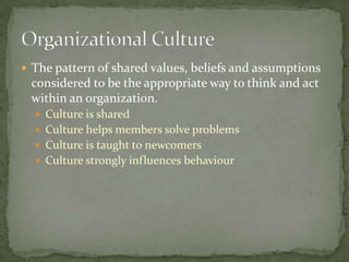  The pattern of shared values, beliefs and assumptions
 considered to be the appropriate way to think and act
 within an organization.
   Culture is shared
   Culture helps members solve problems
   Culture is taught to newcomers
   Culture strongly influences behaviour
 